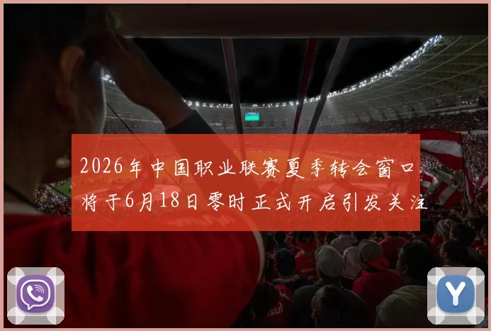 2026年中国职业联赛夏季转会窗口将于6月18日零时正式开启引发关注