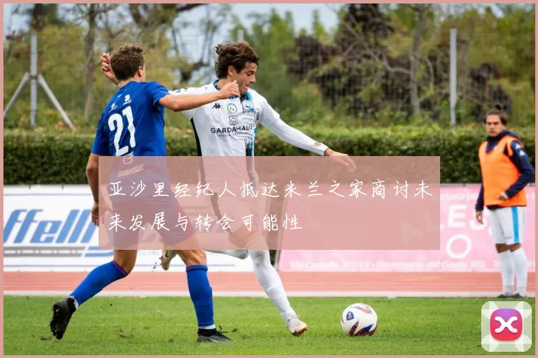 亚沙里经纪人抵达米兰之家商讨未来发展与转会可能性